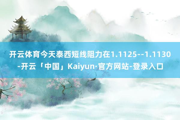 开云体育今天泰西短线阻力在1.1125--1.1130-开云「中国」Kaiyun·官方网站-登录入口