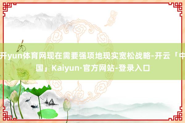 开yun体育网现在需要强项地现实宽松战略-开云「中国」Kaiyun·官方网站-登录入口
