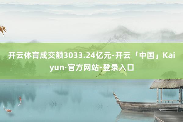开云体育成交额3033.24亿元-开云「中国」Kaiyun·官方网站-登录入口