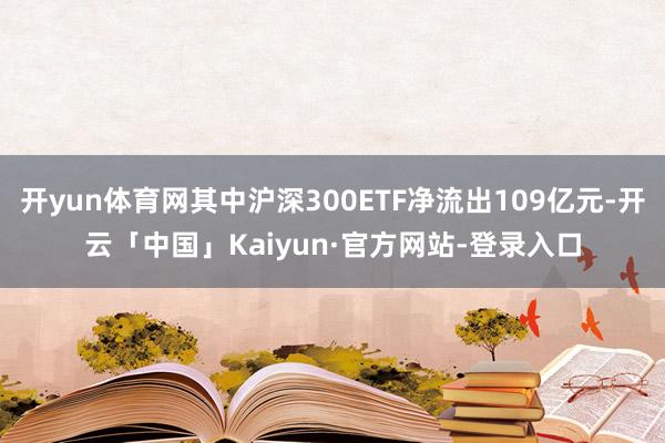 开yun体育网其中沪深300ETF净流出109亿元-开云「中