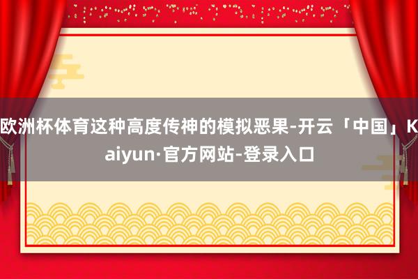 欧洲杯体育这种高度传神的模拟恶果-开云「中国」Kaiyun·