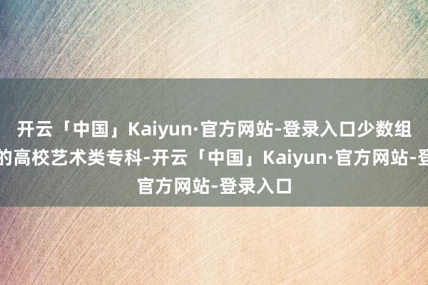 开云「中国」Kaiyun·官方网站-登录入口少数组织校考的高