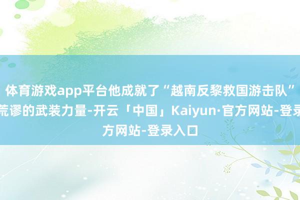 体育游戏app平台他成就了“越南反黎救国游击队”这一荒谬的武