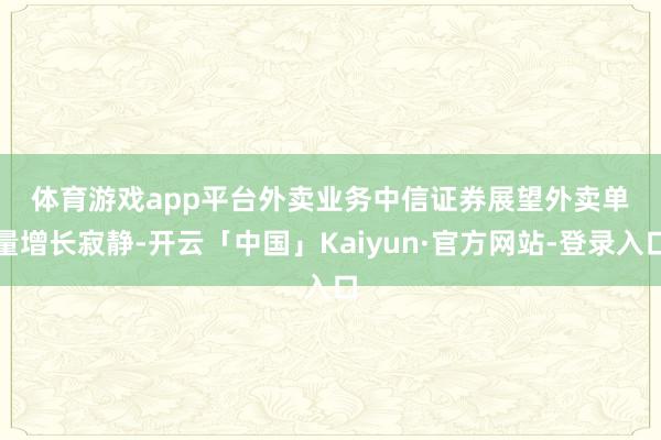 体育游戏app平台 外卖业务 中信证券展望外卖单量增长寂静-开云「中国」Kaiyun·官方网站-登录入口