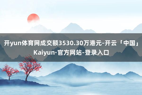 开yun体育网成交额3530.30万港元-开云「中国」Kaiyun·官方网站-登录入口