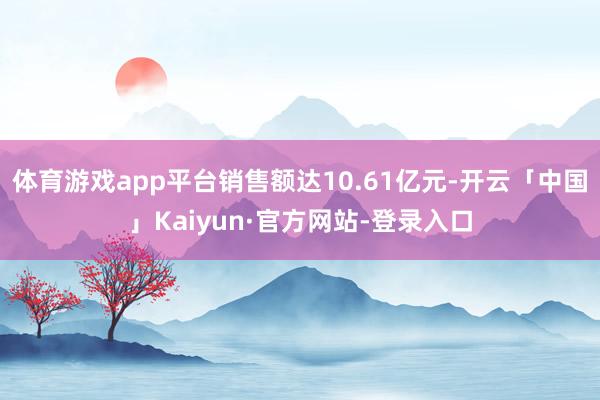 体育游戏app平台销售额达10.61亿元-开云「中国」Kaiyun·官方网站-登录入口