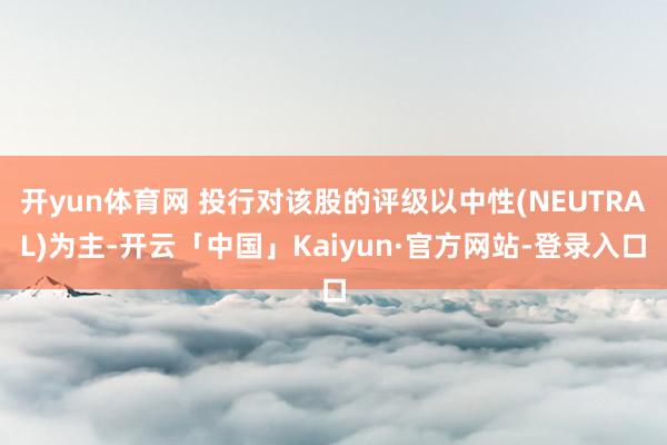 开yun体育网 投行对该股的评级以中性(NEUTRAL)为主