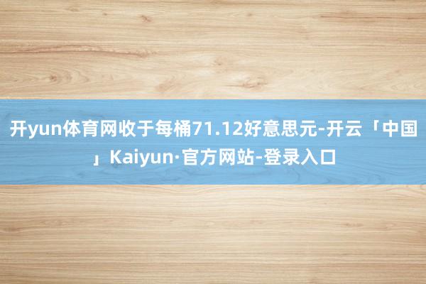 开yun体育网收于每桶71.12好意思元-开云「中国」Kaiyun·官方网站-登录入口