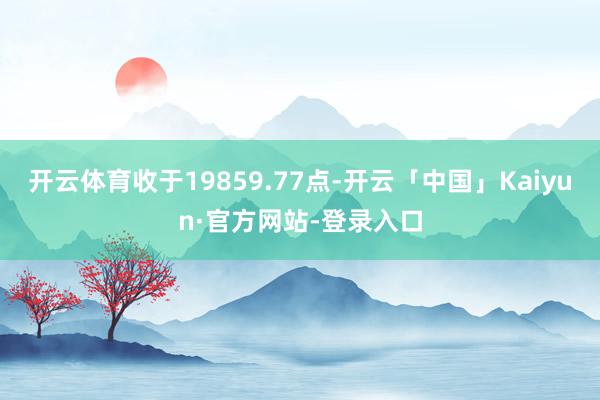 开云体育收于19859.77点-开云「中国」Kaiyun·官方网站-登录入口