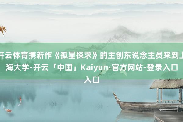 开云体育携新作《孤星探求》的主创东说念主员来到上海大学-开云「中国」Kaiyun·官方网站-登录入口