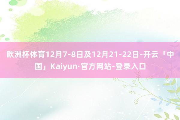 欧洲杯体育12月7-8日及12月21-22日-开云「中国」Kaiyun·官方网站-登录入口