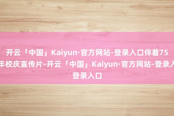 开云「中国」Kaiyun·官方网站-登录入口伴着75周年校庆宣传片-开云「中国」Kaiyun·官方网站-登录入口