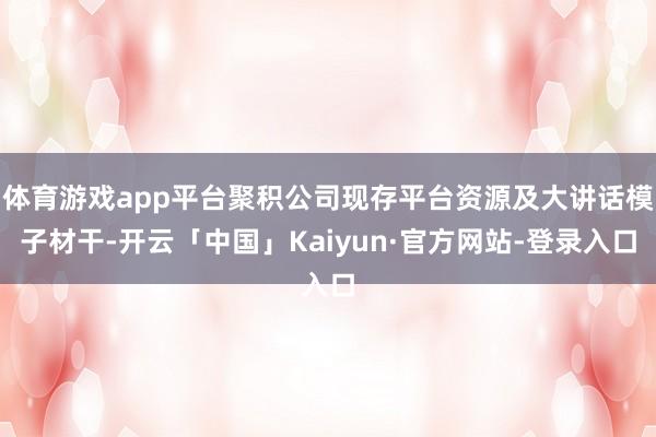 体育游戏app平台聚积公司现存平台资源及大讲话模子材干-开云