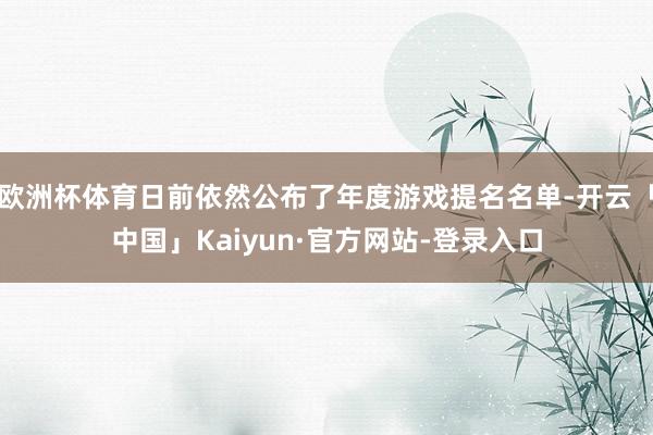 欧洲杯体育日前依然公布了年度游戏提名名单-开云「中国」Kaiyun·官方网站-登录入口