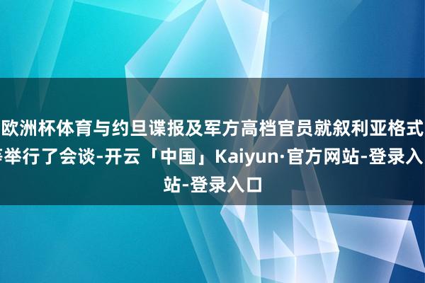 欧洲杯体育与约旦谍报及军方高档官员就叙利亚格式等举行了会谈-