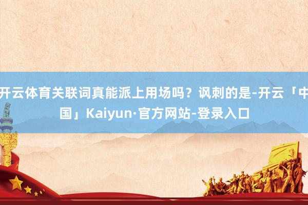 开云体育关联词真能派上用场吗？讽刺的是-开云「中国」Kaiy