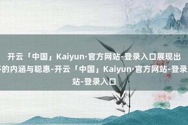 开云「中国」Kaiyun·官方网站-登录入口展现出更多的内涵