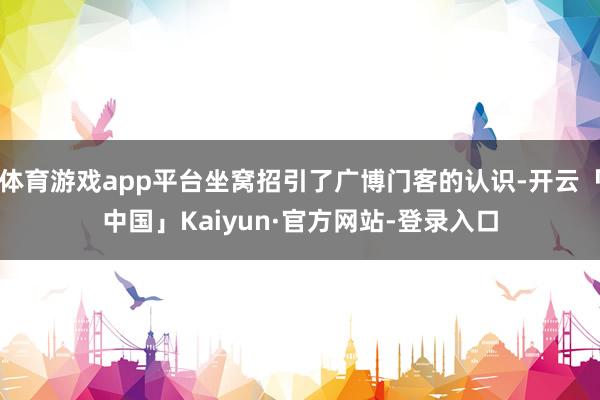 体育游戏app平台坐窝招引了广博门客的认识-开云「中国」Ka