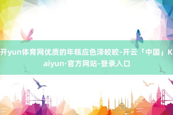 开yun体育网优质的年糕应色泽皎皎-开云「中国」Kaiyun