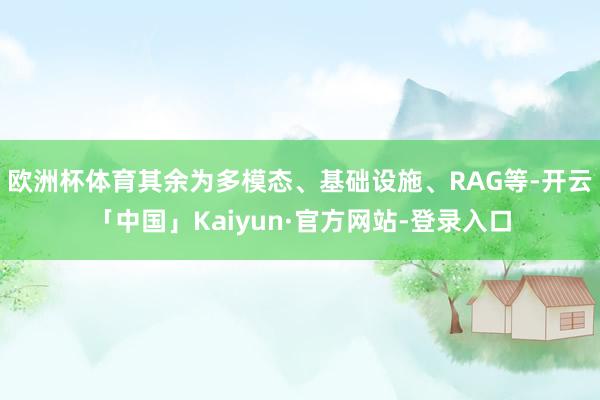 欧洲杯体育其余为多模态、基础设施、RAG等-开云「中国」Ka