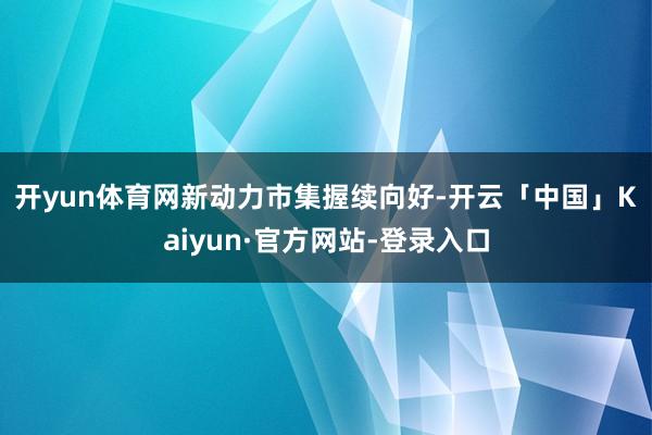 开yun体育网　　新动力市集握续向好-开云「中国」Kaiyu