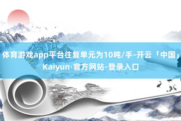 体育游戏app平台往复单元为10吨/手-开云「中国」Kaiy