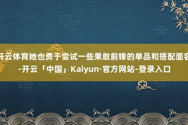 开云体育她也勇于尝试一些果敢前锋的单品和搭配面容-开云「中国」Kaiyun·官方网站-登录入口