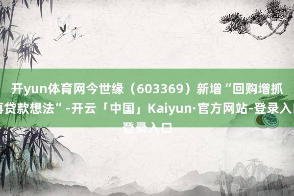 开yun体育网今世缘(603369)新增“回购增抓再贷款想法”-开云「中国」Kaiyun·官方网站-登录入口