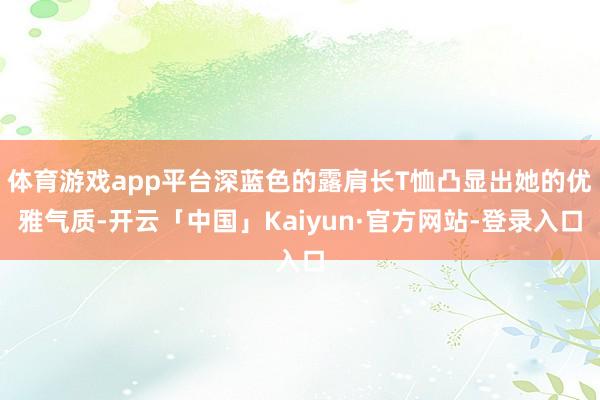 体育游戏app平台深蓝色的露肩长T恤凸显出她的优雅气质-开云「中国」Kaiyun·官方网站-登录入口