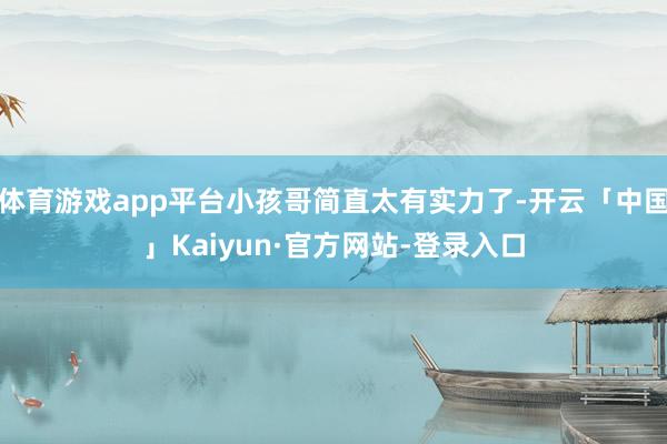 体育游戏app平台小孩哥简直太有实力了-开云「中国」Kaiy