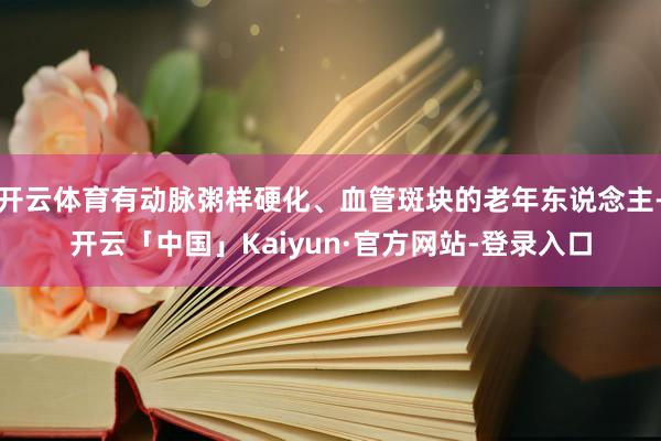 开云体育有动脉粥样硬化、血管斑块的老年东说念主-开云「中国」Kaiyun·官方网站-登录入口