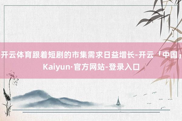 开云体育跟着短剧的市集需求日益增长-开云「中国」Kaiyun·官方网站-登录入口