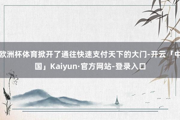 欧洲杯体育掀开了通往快速支付天下的大门-开云「中国」Kaiyun·官方网站-登录入口