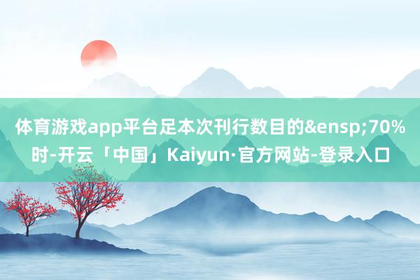 体育游戏app平台足本次刊行数目的&ensp;70%