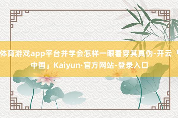 体育游戏app平台并学会怎样一眼看穿其真伪-开云「中国」Ka