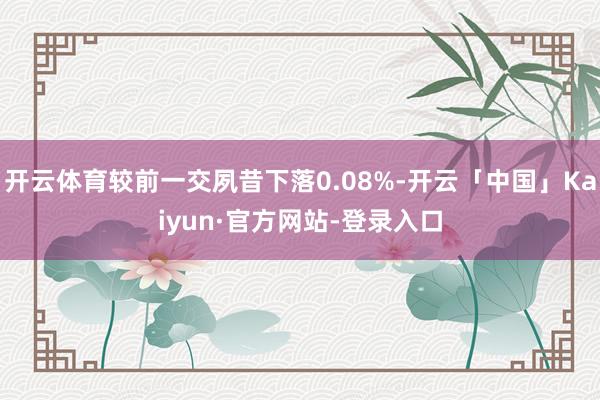 开云体育较前一交夙昔下落0.08%-开云「中国」Kaiyun