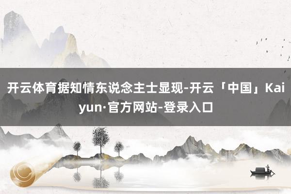开云体育据知情东说念主士显现-开云「中国」Kaiyun·官方