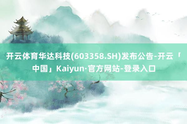 开云体育华达科技(603358.SH)发布公告-开云「中国」Kaiyun·官方网站-登录入口
