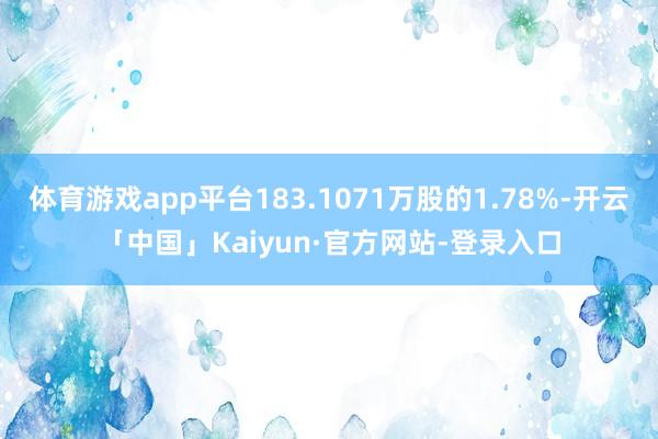 体育游戏app平台183.1071万股的1.78%-开云「中国」Kaiyun·官方网站-登录入口