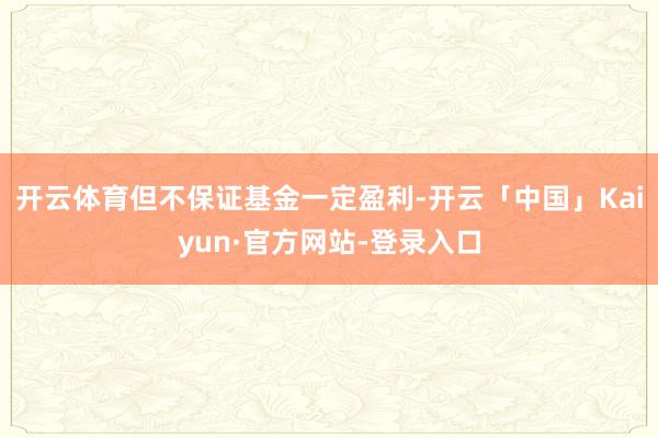 开云体育但不保证基金一定盈利-开云「中国」Kaiyun·官方