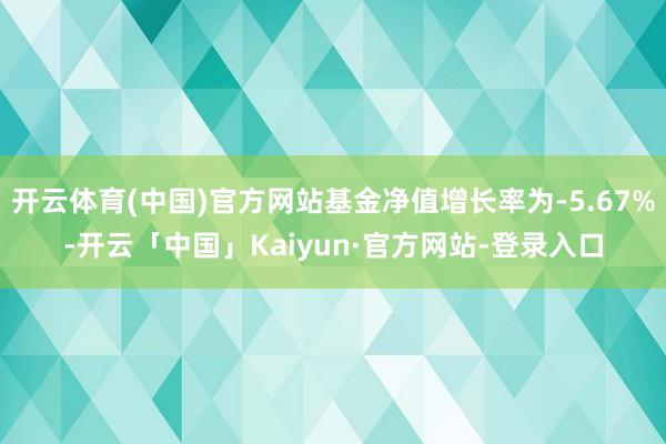 开云体育(中国)官方网站基金净值增长率为-5.67%-开云「