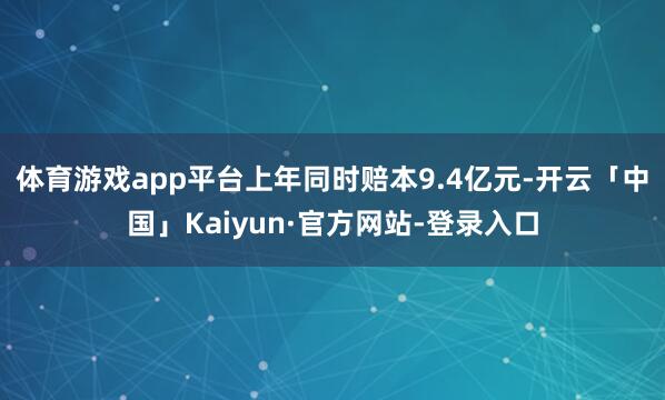 体育游戏app平台上年同时赔本9.4亿元-开云「中国」Kaiyun·官方网站-登录入口