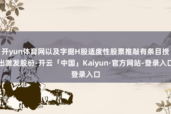 开yun体育网以及字据H股适度性股票推敲有条目授出激发股份-开云「中国」Kaiyun·官方网站-登录入口