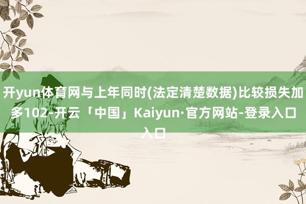 开yun体育网与上年同时(法定清楚数据)比较损失加多102-开云「中国」Kaiyun·官方网站-登录入口