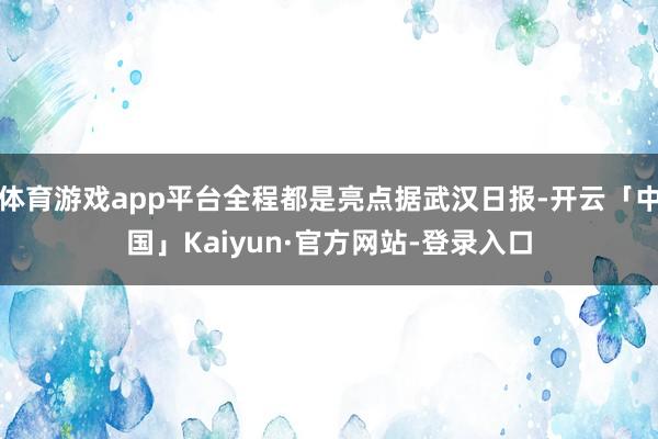 体育游戏app平台全程都是亮点据武汉日报-开云「中国」Kaiyun·官方网站-登录入口