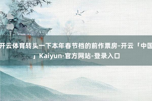开云体育转头一下本年春节档的前作票房-开云「中国」Kaiyun·官方网站-登录入口