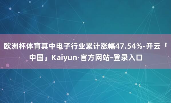 欧洲杯体育其中电子行业累计涨幅47.54%-开云「中国」Kaiyun·官方网站-登录入口