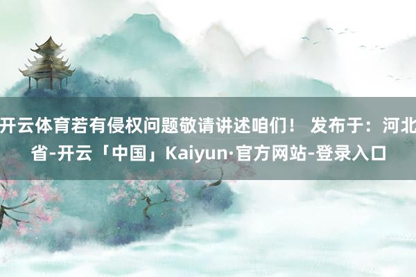 开云体育若有侵权问题敬请讲述咱们！ 发布于：河北省-开云「中国」Kaiyun·官方网站-登录入口