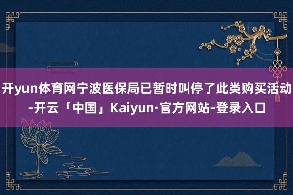 开yun体育网宁波医保局已暂时叫停了此类购买活动-开云「中国」Kaiyun·官方网站-登录入口
