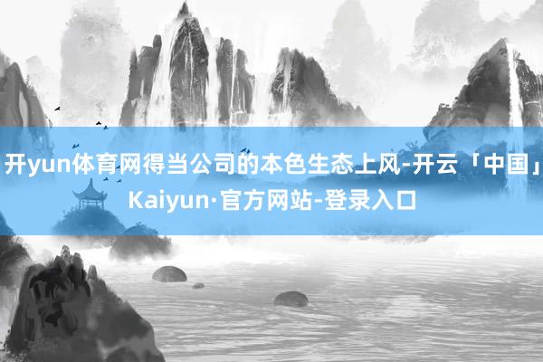 开yun体育网得当公司的本色生态上风-开云「中国」Kaiyun·官方网站-登录入口